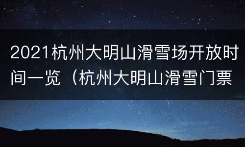 2021杭州大明山滑雪场开放时间一览（杭州大明山滑雪门票）