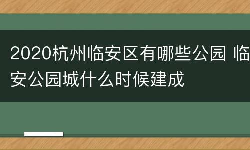 2020杭州临安区有哪些公园 临安公园城什么时候建成