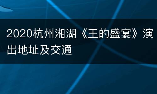 2020杭州湘湖《王的盛宴》演出地址及交通