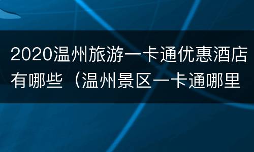 2020温州旅游一卡通优惠酒店有哪些（温州景区一卡通哪里办）