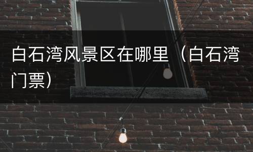 白石湾风景区在哪里（白石湾门票）