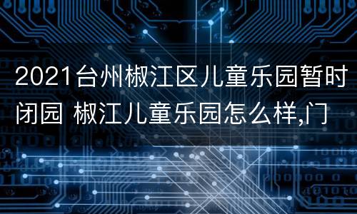 2021台州椒江区儿童乐园暂时闭园 椒江儿童乐园怎么样,门票多少