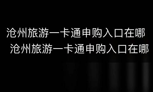 沧州旅游一卡通申购入口在哪 沧州旅游一卡通申购入口在哪儿