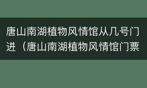 唐山南湖植物风情馆从几号门进（唐山南湖植物风情馆门票多少钱）