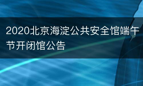 2020北京海淀公共安全馆端午节开闭馆公告