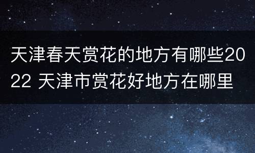 天津春天赏花的地方有哪些2022 天津市赏花好地方在哪里
