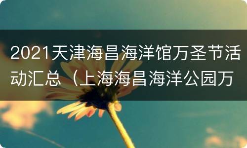 2021天津海昌海洋馆万圣节活动汇总（上海海昌海洋公园万圣节活动时间）