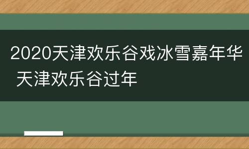2020天津欢乐谷戏冰雪嘉年华 天津欢乐谷过年