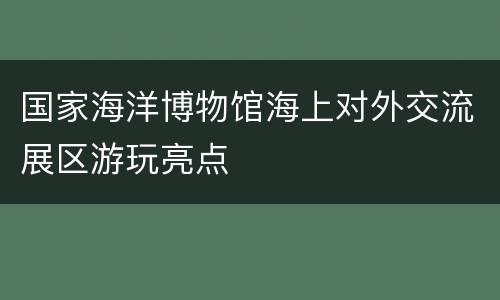 国家海洋博物馆海上对外交流展区游玩亮点