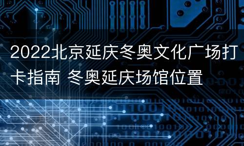2022北京延庆冬奥文化广场打卡指南 冬奥延庆场馆位置
