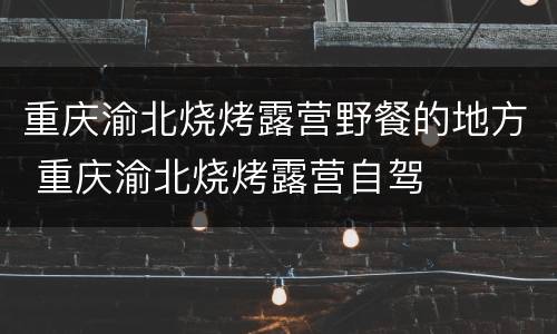 重庆渝北烧烤露营野餐的地方 重庆渝北烧烤露营自驾