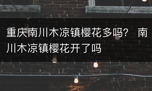 重庆南川木凉镇樱花多吗？ 南川木凉镇樱花开了吗