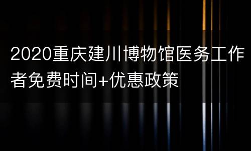 2020重庆建川博物馆医务工作者免费时间+优惠政策