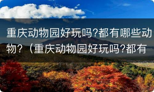 重庆动物园好玩吗?都有哪些动物?（重庆动物园好玩吗?都有哪些动物图片）