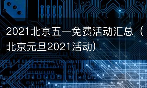 2021北京五一免费活动汇总（北京元旦2021活动）