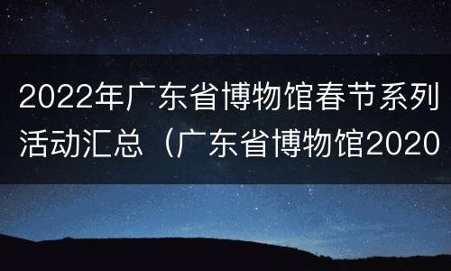 2022年广东省博物馆春节系列活动汇总（广东省博物馆2020年展览）
