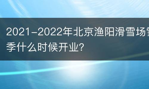 2021-2022年北京渔阳滑雪场雪季什么时候开业？