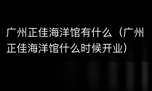 广州正佳海洋馆有什么（广州正佳海洋馆什么时候开业）