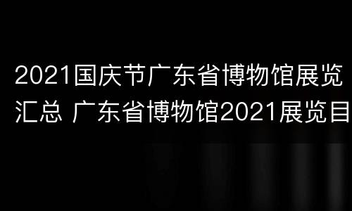 2021国庆节广东省博物馆展览汇总 广东省博物馆2021展览目录