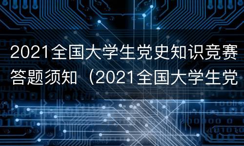 2021全国大学生党史知识竞赛答题须知（2021全国大学生党史知识竞赛答题须知解析）