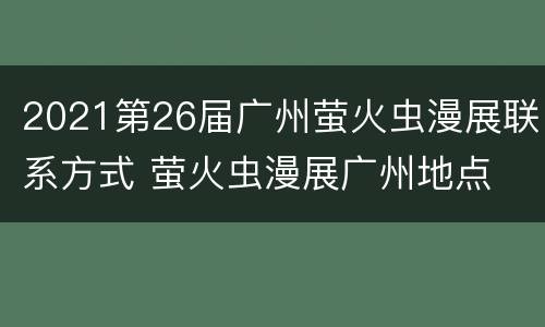 2021第26届广州萤火虫漫展联系方式 萤火虫漫展广州地点