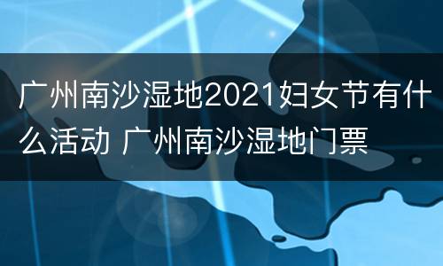 广州南沙湿地2021妇女节有什么活动 广州南沙湿地门票