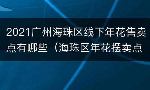 2021广州海珠区线下年花售卖点有哪些（海珠区年花摆卖点）