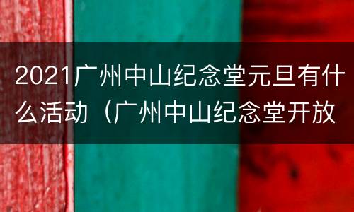 2021广州中山纪念堂元旦有什么活动（广州中山纪念堂开放吗）