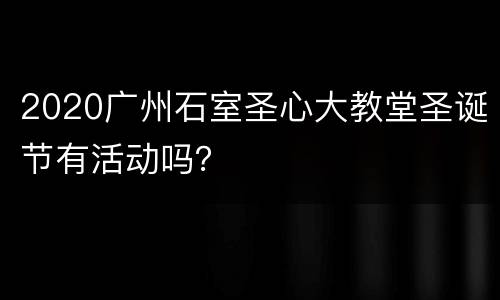 2020广州石室圣心大教堂圣诞节有活动吗？