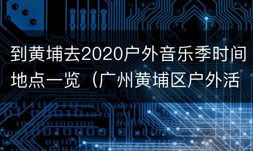 到黄埔去2020户外音乐季时间地点一览（广州黄埔区户外活动玩耍）