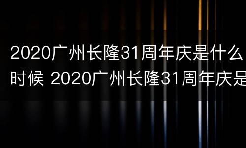 2020广州长隆31周年庆是什么时候 2020广州长隆31周年庆是什么时候开始