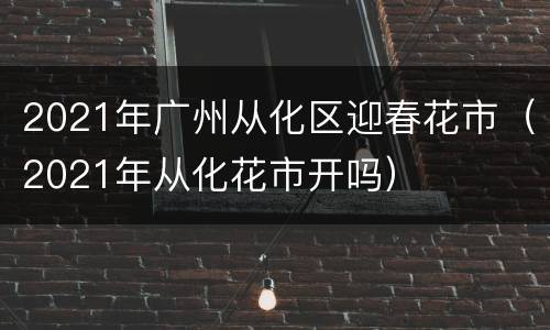 2021年广州从化区迎春花市（2021年从化花市开吗）