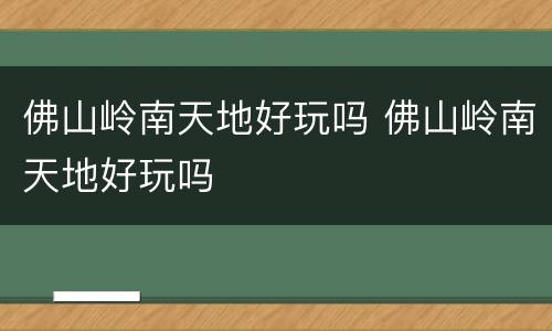 佛山岭南天地好玩吗 佛山岭南天地好玩吗