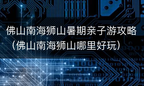 佛山南海狮山暑期亲子游攻略（佛山南海狮山哪里好玩）