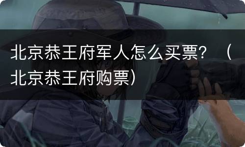 北京恭王府军人怎么买票？（北京恭王府购票）