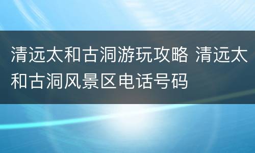 清远太和古洞游玩攻略 清远太和古洞风景区电话号码