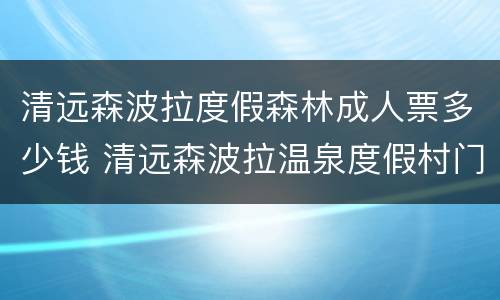 清远森波拉度假森林成人票多少钱 清远森波拉温泉度假村门票价格