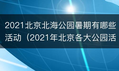 2021北京北海公园暑期有哪些活动（2021年北京各大公园活动）