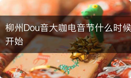 柳州Dou音大咖电音节什么时候开始