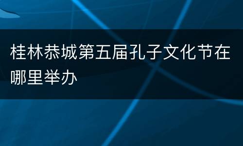 桂林恭城第五届孔子文化节在哪里举办
