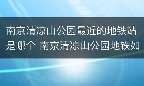 南京清凉山公园最近的地铁站是哪个 南京清凉山公园地铁如何坐