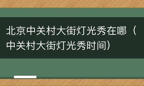 北京中关村大街灯光秀在哪（中关村大街灯光秀时间）