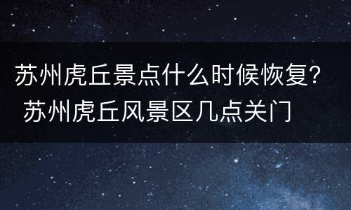 苏州虎丘景点什么时候恢复？ 苏州虎丘风景区几点关门