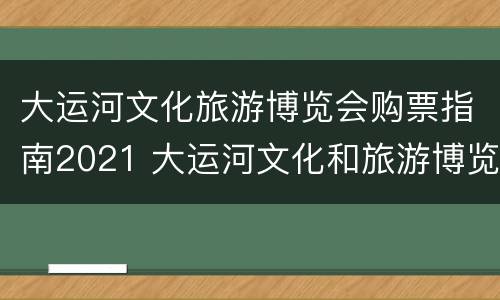 大运河文化旅游博览会购票指南2021 大运河文化和旅游博览会