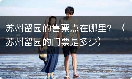 苏州留园的售票点在哪里？（苏州留园的门票是多少）