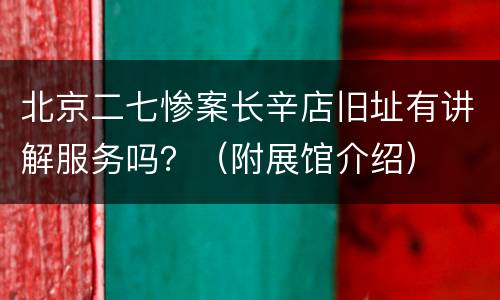 北京二七惨案长辛店旧址有讲解服务吗？（附展馆介绍）