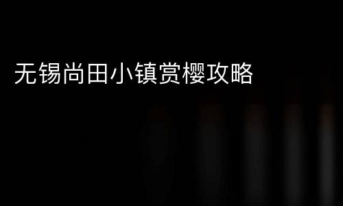 无锡尚田小镇赏樱攻略