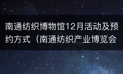 南通纺织博物馆12月活动及预约方式（南通纺织产业博览会）