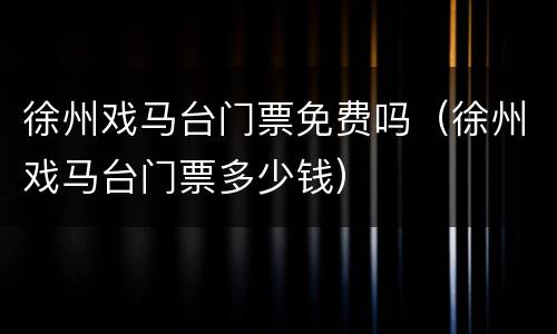 徐州戏马台门票免费吗（徐州戏马台门票多少钱）