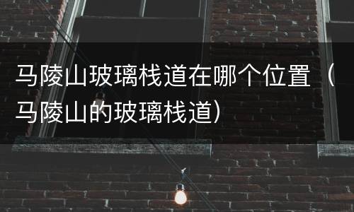 马陵山玻璃栈道在哪个位置（马陵山的玻璃栈道）